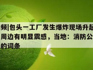 包含视频|包头一工厂发生爆炸现场升起“蘑菇云”周边有明显震感，当地：消防公安已抵达现场的词条