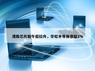 港股芯片股午后拉升，华虹半导体涨超2%