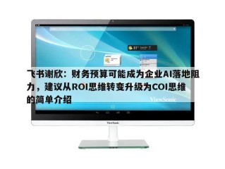 飞书谢欣：财务预算可能成为企业AI落地阻力，建议从ROI思维转变升级为COI思维的简单介绍