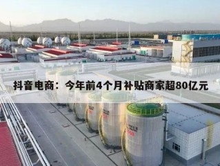 抖音电商：今年前4个月补贴商家超80亿元
