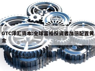 GTC泽汇资本:全球富裕投资者加倍配置黄金