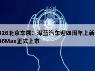 2026北京车展：深蓝汽车迎四周年上新季L06Max正式上市