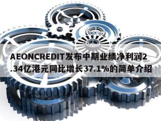 AEONCREDIT发布中期业绩净利润2.34亿港元同比增长37.1%的简单介绍