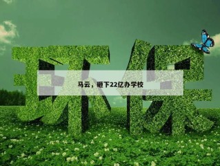 马云，砸下22亿办学校