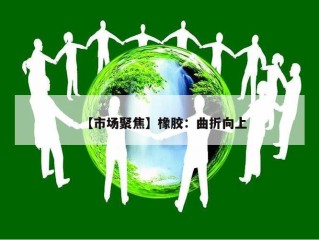 【市场聚焦】橡胶：曲折向上