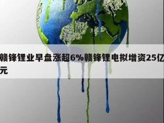 赣锋锂业早盘涨超6%赣锋锂电拟增资25亿元