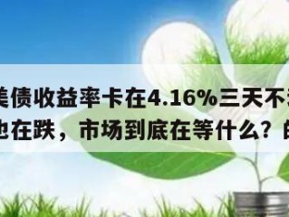 包含美债收益率卡在4.16%三天不动了，美元也在跌，市场到底在等什么？的词条
