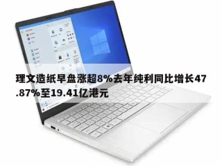 理文造纸早盘涨超8%去年纯利同比增长47.87%至19.41亿港元