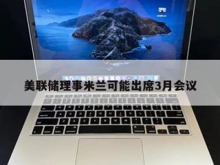美联储理事米兰可能出席3月会议
