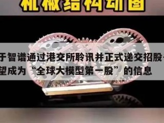 关于智谱通过港交所聆讯并正式递交招股书，有望成为“全球大模型第一股”的信息
