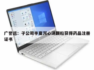 广誉远：子公司半夏泻心汤颗粒获得药品注册证书