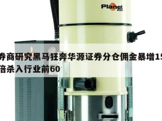 券商研究黑马狂奔华源证券分仓佣金暴增15倍杀入行业前60